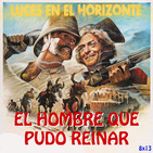 Luces en el Horizonte 8X13: EL HOMBRE QUE PUDO REINAR