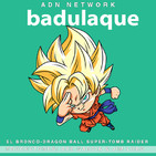 Badulaque S03E03 : Dragon Ball Super 130,el Bronco y Tomb Raider