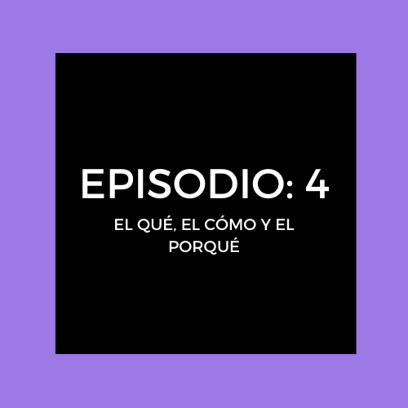 Episodio 4: El qué, el cómo y el porqué